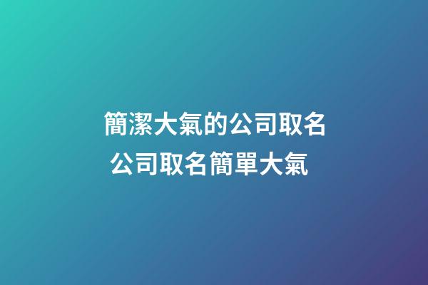 簡潔大氣的公司取名 公司取名簡單大氣